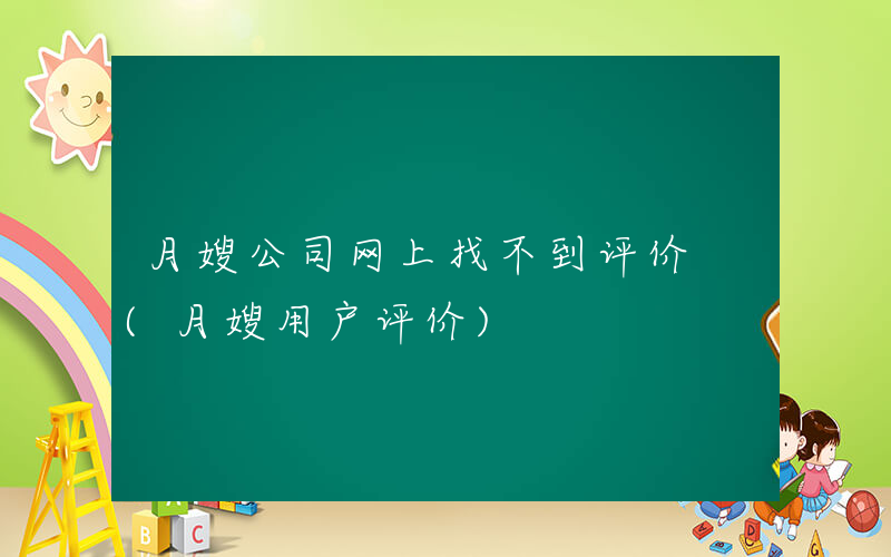 月嫂公司网上找不到评价 (月嫂用户评价)